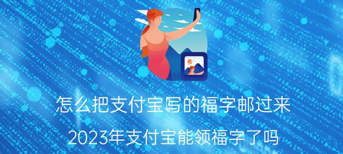 怎么把支付宝写的福字邮过来 2023年支付宝能领福字了吗？